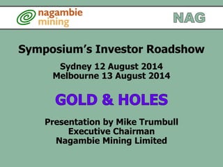 Symposium’s Investor Roadshow
Sydney 12 August 2014
Melbourne 13 August 2014
Presentation by Mike Trumbull
Executive Chairman
Nagambie Mining Limited
 