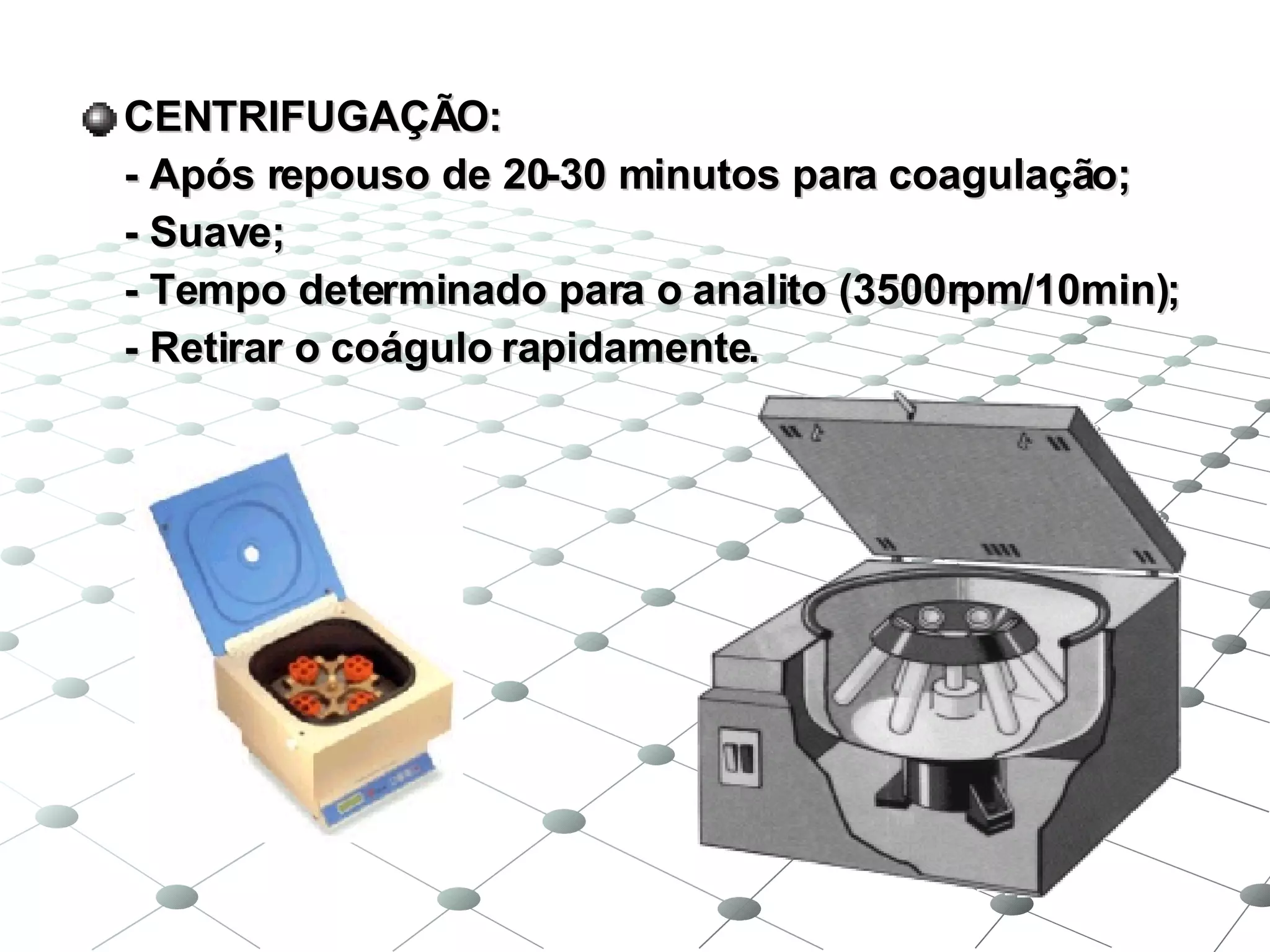 CENTRIFUGAÇÃO: - Após repouso de 20-30 minutos para coagulação; - Suave; - Tempo determinado para o analito (3500rpm/10min); - Retirar o coágulo rapidamente. 