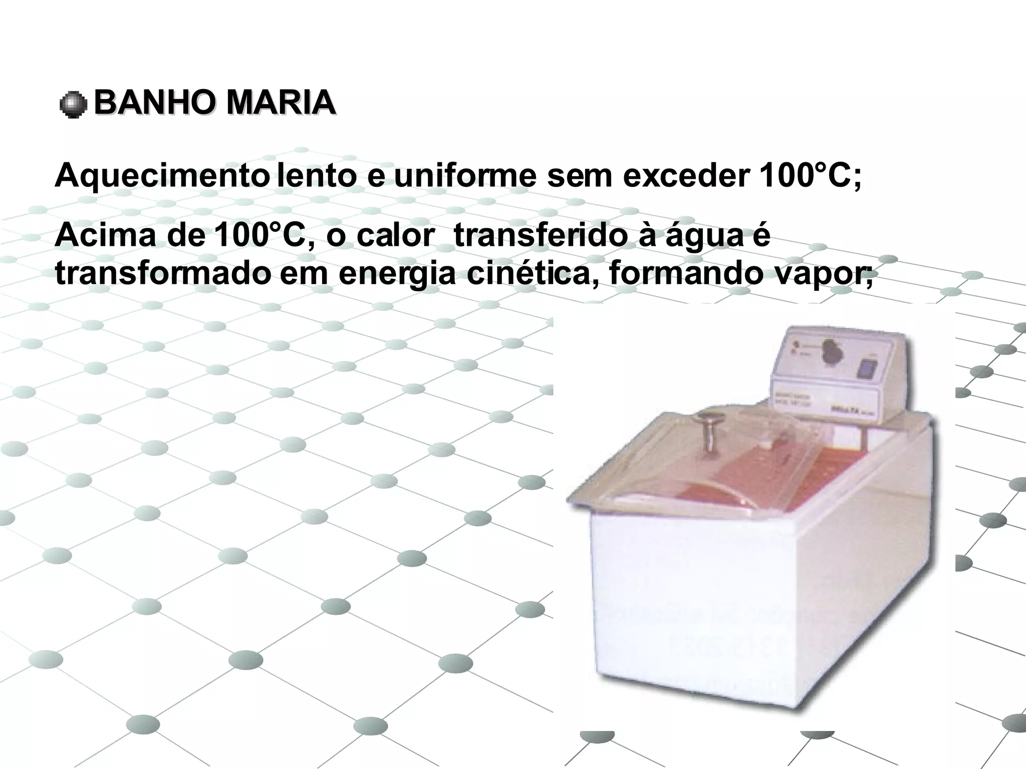 BANHO MARIA Aquecimento lento e uniforme sem exceder 100°C; Acima de 100°C, o calor  transferido à água é transformado em energia cinética, formando vapor; 