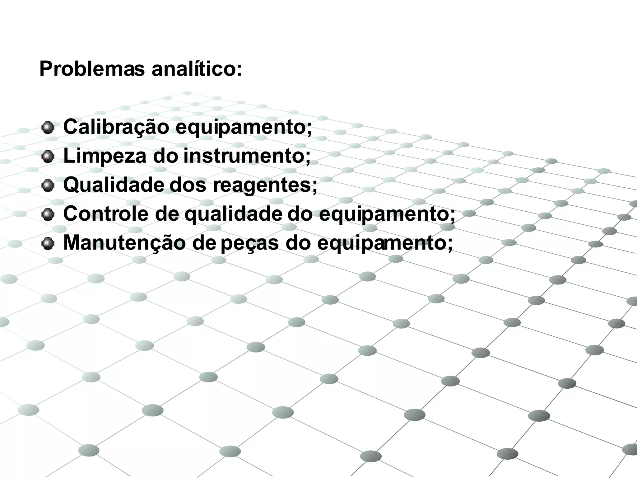 Problemas analítico: Calibração equipamento; Limpeza do instrumento; Qualidade dos reagentes; Controle de qualidade do equipamento; Manutenção de peças do equipamento; 