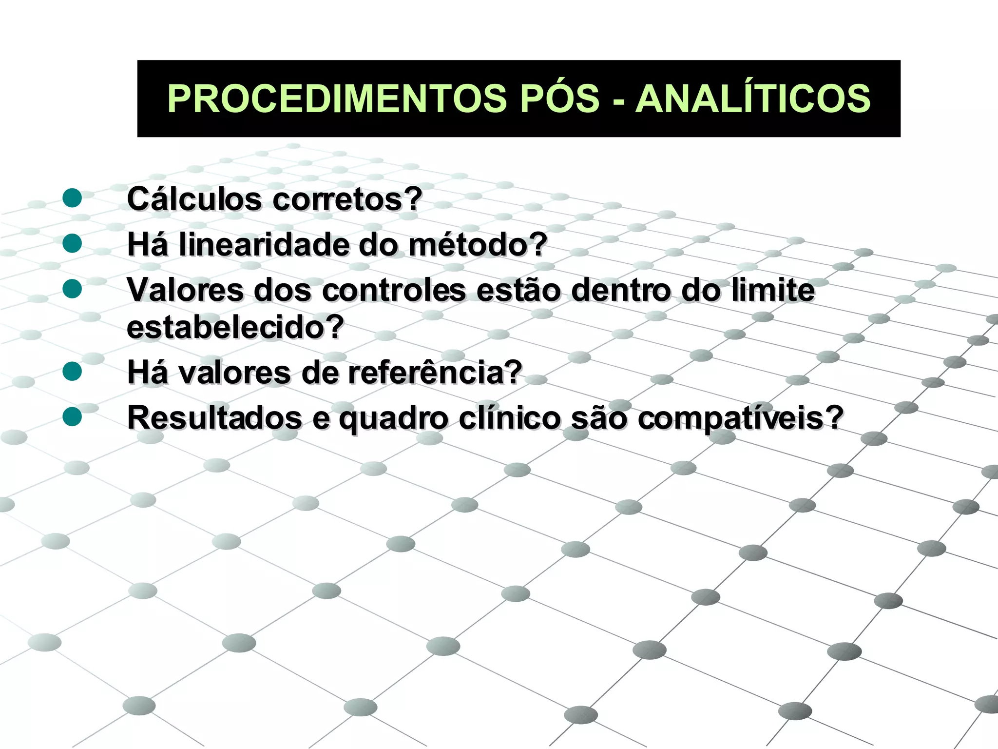 PROCEDIMENTOS PÓS - ANALÍTICOS Cálculos corretos? Há linearidade do método? Valores dos controles estão dentro do limite estabelecido? Há valores de referência? Resultados e quadro clínico são compatíveis? 