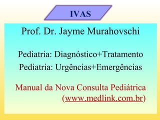 Prof. Dr. Jayme Murahovschi
Pediatria: Diagnóstico+Tratamento
Pediatria: Urgências+Emergências
Manual da Nova Consulta Pediátrica
(www.medlink.com.br)
IVAS
 