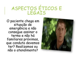 ASPECTOS ÉTICOS E
LEGAIS
O paciente chega em
situação de
emergência e não
consegue assinar o
termo e não há
familiares próximos,
que conduta devemos
ter? Realizamos ou
não o atendimento?
 