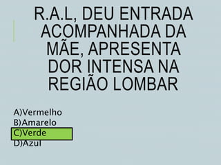 R.A.L, DEU ENTRADA
ACOMPANHADA DA
MÃE, APRESENTA
DOR INTENSA NA
REGIÃO LOMBAR
A)Vermelho
B)Amarelo
C)Verde
D)Azul
 