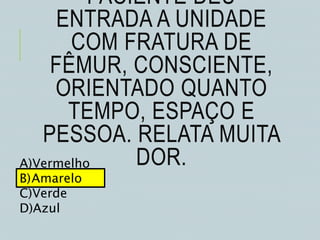 PACIENTE DEU
ENTRADA A UNIDADE
COM FRATURA DE
FÊMUR, CONSCIENTE,
ORIENTADO QUANTO
TEMPO, ESPAÇO E
PESSOA. RELATA MUITA
DOR.A)Vermelho
B)Amarelo
C)Verde
D)Azul
 