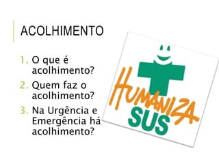 ACOLHIMENTO
1. O que é
acolhimento?
2. Quem faz o
acolhimento?
3. Na Urgência e
Emergência há
acolhimento?
 