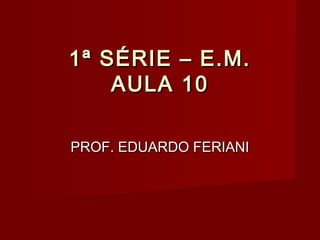 1ª SÉRIE – E.M.
    AULA 10

PROF. EDUARDO FERIANI
 