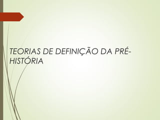 TEORIAS DE DEFINIÇÃO DA PRÉ-
HISTÓRIA
 