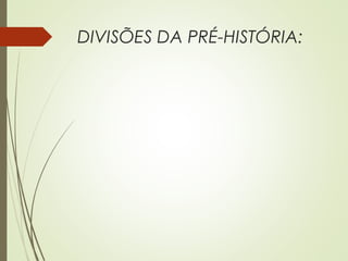 DIVISÕES DA PRÉ-HISTÓRIA:
 