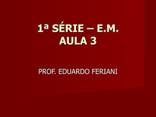 1ª SÉRIE – E.M. AULA 3 PROF. EDUARDO FERIANI 