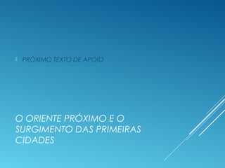 O ORIENTE PRÓXIMO E O
SURGIMENTO DAS PRIMEIRAS
CIDADES
 PRÓXIMO TEXTO DE APOIO
 
