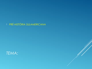 TEMA:
 PRÉ-HISTÓRIA SULAMERICANA
 
