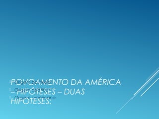 POVOAMENTO DA AMÉRICA
– HIPÓTESES – DUAS
HIPÓTESES:
 Origem polinésia;
 Origem asiática;
 Origem americana.
 