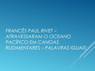 FRANCÊS PAUL RIVET –
ATRAVESSARAM O OCEANO
PACÍFICO EM CANOAS
RUDIMENTARES – PALAVRAS IGUAIS;
 