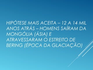 HIPÓTESE MAIS ACEITA – 12 A 14 MIL
ANOS ATRÁS – HOMENS SAÍRAM DA
MONGÓLIA (ÁSIA) E
ATRAVESSARAM O ESTREITO DE
BERING (ÉPOCA DA GLACIAÇÃO)
 