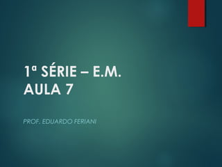 1ª SÉRIE – E.M.
AULA 7
PROF. EDUARDO FERIANI
 
