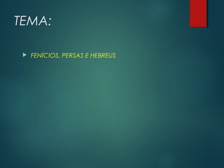 TEMA:
 FENÍCIOS, PERSAS E HEBREUS
 