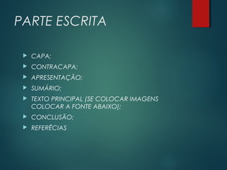 PARTE ESCRITA
 CAPA;
 CONTRACAPA;
 APRESENTAÇÃO;
 SUMÁRIO;
 TEXTO PRINCIPAL (SE COLOCAR IMAGENS
COLOCAR A FONTE ABAIXO);
 CONCLUSÃO;
 REFERÊCIAS
 