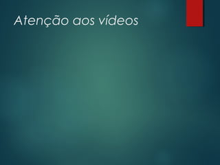 Atenção aos vídeos
 