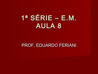 1ª SÉRIE – E.M.
    AULA 8

PROF. EDUARDO FERIANI
 