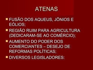 ATENAS
 FUSÃO DOS AQUEUS, JÔNIOS E
  EÓLIOS;
 REGIÃO RUIM PARA AGRICULTURA
  (DEDICARAM-SE AO COMÉRCIO);
 AUMENTO DO PODER DOS
  COMERCIANTES – DESEJO DE
  REFORMAS POLÍTICAS;
 DIVERSOS LEGISLADORES:
 
