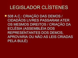 LEGISLADOR CLÍSTENES
 508 A.C.: CRIAÇÃO DAS DEMOS /
 CIDADÃOS LIVRES PASSARAM ATER
 OS MESMOS DIREITOS / CRIAÇÃO DA
 ECLÉSIA (ASSEMBLÉIA DOS
 REPRESENTANTES DOS DEMOS,
 APROVARIA OU NÃO AS LEIS CRIADAS
 PELA BULÉ)
 