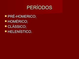 PERÍODOS
 PRÉ-HOMERICO;
 HOMÉRICO;
 CLÁSSICO;
 HELENÍSTICO.
 