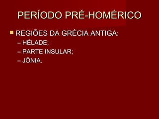 PERÍODO PRÉ-HOMÉRICO
 REGIÕES DA GRÉCIA ANTIGA:
 –   HÉLADE;
 –   PARTE INSULAR;
 –   JÔNIA.
 