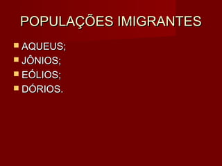 POPULAÇÕES IMIGRANTES
 AQUEUS;
 JÔNIOS;
 EÓLIOS;
 DÓRIOS.
 