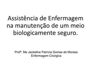 Assistência de Enfermagem
na manutenção de um meio
biologicamente seguro.
Profª. Me Jackeline Patrícia Gomes de Moraes
Enfermagem Cirúrgica
 