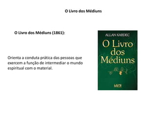 O Livro dos Médiuns
O Livro dos Médiuns (1861):
Orienta a conduta prática das pessoas que
exercem a função de intermediar o mundo
espiritual com o material.
 