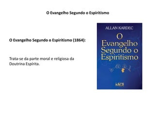 O Evangelho Segundo o Espiritismo
O Evangelho Segundo o Espiritismo (1864):
Trata-se da parte moral e religiosa da
Doutrina Espírita.
 