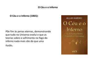 O Céu e o Inferno
O Céu e o Inferno (1865):
Põe fim às penas eternas, demonstrando
que tudo no Universo evolui e que as
teorias sobre o sofrimento no fogo do
inferno nada mais são do que uma
ilusão.
 
