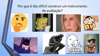 Por que é tão difícil construir um instrumento
de avaliação?
 