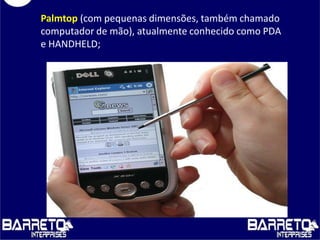 Palmtop (com pequenas dimensões, também chamado
computador de mão), atualmente conhecido como PDA
e HANDHELD;
 