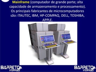 Mainframe (computador de grande porte; alta
capacidade de armazenamento e processamento).
Os principais fabricantes de microcomputadores
são: ITAUTEC, IBM, HP-COMPAQ, DELL, TOSHIBA,
APPLE.
 