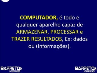 COMPUTADOR, é todo e
qualquer aparelho capaz de
ARMAZENAR, PROCESSAR e
TRAZER RESULTADOS, Ex: dados
ou (Informações).
 