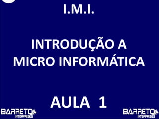 I.M.I.
INTRODUÇÃO A
MICRO INFORMÁTICA
AULA 1
 