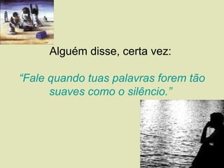 Alguém disse, certa vez:

“Fale quando tuas palavras forem tão
      suaves como o silêncio.”
 