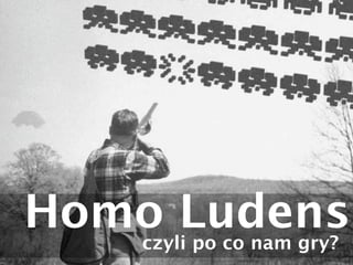 Homo Ludens
   czyli po co nam gry?
 