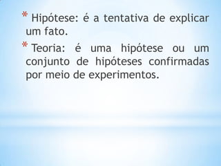 * Hipótese: é a tentativa de explicar
um fato.
* Teoria: é uma hipótese ou um
conjunto de hipóteses confirmadas
por meio de experimentos.
 