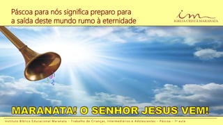 Páscoa para nós significa preparo para
a saída deste mundo rumo à eternidade
I n s t i t u t o B í b l i c o E d u c a c i o n a l M a r a n a t a - T r a b a l h o d e C r i a n ç a s , I n t e r m e d i á r i o s e A d o l e s c e n t e s - P á s c o a - 1 a a u l a
 