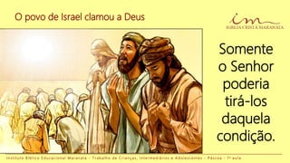 O povo de Israel clamou a Deus
Somente
o Senhor
poderia
tirá-los
daquela
condição.
I n s t i t u t o B í b l i c o E d u c a c i o n a l M a r a n a t a - T r a b a l h o d e C r i a n ç a s , I n t e r m e d i á r i o s e A d o l e s c e n t e s - P á s c o a - 1 a a u l a
 