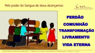 Pelo poder do Sangue de Jesus alcançamos:
I n s t i t u t o B í b l i c o E d u c a c i o n a l M a r a n a t a - T r a b a l h o d e C r i a n ç a s , I n t e r m e d i á r i o s e A d o l e s c e n t e s - P á s c o a - 1 a a u l a
 