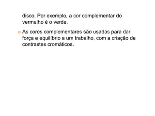 disco. Por exemplo, a cor complementar do
vermelho é o verde.
As cores complementares são usadas para dar
força e equilíbrio a um trabalho, com a criação de
contrastes cromáticos.
 