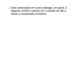 Uma composição em cores análogas, em geral, é
elegante, porém é preciso ter o cuidado de não a
deixar a composição monótona.
 