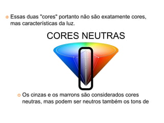 Essas duas "cores" portanto não são exatamente cores,
mas características da luz.
Os cinzas e os marrons são considerados cores
neutras, mas podem ser neutros também os tons de
CORES NEUTRAS
 