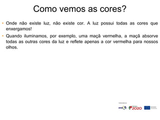Como vemos as cores?
• Onde não existe luz, não existe cor. A luz possui todas as cores que
enxergamos!
• Quando iluminamos, por exemplo, uma maçã vermelha, a maçã absorve
todas as outras cores da luz e reflete apenas a cor vermelha para nossos
olhos.
 