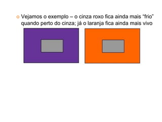 Vejamos o exemplo – o cinza roxo fica ainda mais “frio”
quando perto do cinza; já o laranja fica ainda mais vivo
 