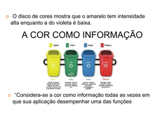 O disco de cores mostra que o amarelo tem intensidade
alta enquanto a do violeta é baixa.
A COR COMO INFORMAÇÃO
“Considera-se a cor como informação todas as vezes em
que sua aplicação desempenhar uma das funções
 